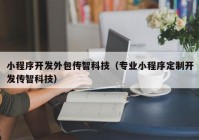 小程序开发外包传智科技（专业小程序定制开发传智科技）