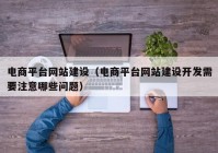 电商平台网站建设（电商平台网站建设开发需要注意哪些问题）