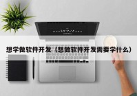 想学做软件开发（想做软件开发需要学什么）