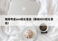 衡阳专业seo优化首选（衡阳SEO优化首选）