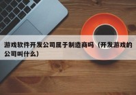 游戏软件开发公司属于制造商吗（开发游戏的公司叫什么）