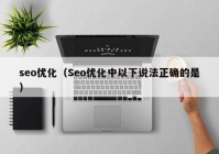 seo优化（Seo优化中以下说法正确的是）