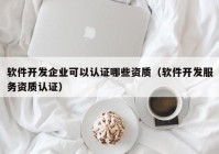 软件开发企业可以认证哪些资质（软件开发服务资质认证）