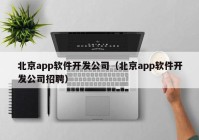 北京app软件开发公司（北京app软件开发公司招聘）