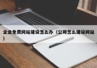 企业免费网站建设怎么办（公司怎么建设网站）