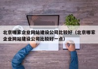 北京哪家企业网站建设公司比较好（北京哪家企业网站建设公司比较好一点）