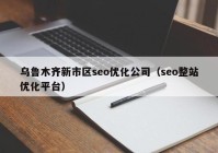 乌鲁木齐新市区seo优化公司（seo整站优化平台）