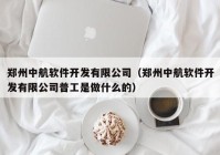 郑州中航软件开发有限公司（郑州中航软件开发有限公司普工是做什么的）