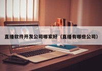 直播软件开发公司哪家好（直播有哪些公司）