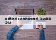 seo优化好了还用天天优化吗（SEO按天优化）