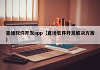 直播软件开发app（直播软件开发解决方案）