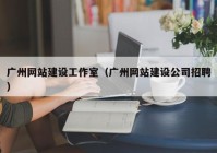 广州网站建设工作室（广州网站建设公司招聘）