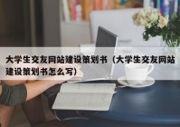 大学生交友网站建设策划书（大学生交友网站建设策划书怎么写）