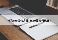 神马seo优化方法（seo是如何优化）