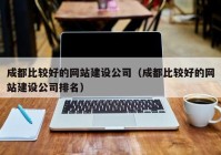 成都比较好的网站建设公司（成都比较好的网站建设公司排名）