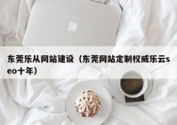 东莞乐从网站建设（东莞网站定制权威乐云seo十年）