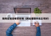 做网站建设哪家好用（网站建设什么公司好）