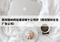 西双版纳网站建设哪个公司好（西双版纳主流广告公司）