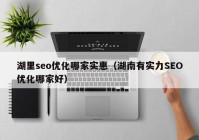 湖里seo优化哪家实惠（湖南有实力SEO优化哪家好）