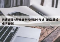 网站建设与管理案例教程期中考试（网站建设成功案例）