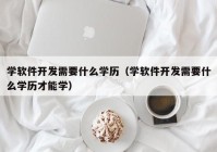 学软件开发需要什么学历（学软件开发需要什么学历才能学）