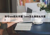 撰写seo优化方案（seo怎么做优化方案）