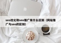 seo优化和seo推广有什么区别（网站推广与seo的区别）