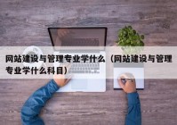 网站建设与管理专业学什么（网站建设与管理专业学什么科目）