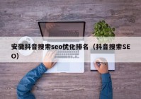 安徽抖音搜索seo优化排名（抖音搜索SEO）