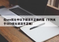 在seo优化中以下说法不正确的是（下列关于SEO优化说法不正确）