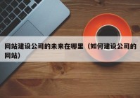 网站建设公司的未来在哪里（如何建设公司的网站）