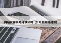 网站获客网站建设公司（公司的网站建设）