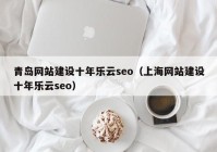 青岛网站建设十年乐云seo（上海网站建设十年乐云seo）