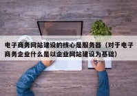 电子商务网站建设的核心是服务器（对于电子商务企业什么是以企业网站建设为基础）