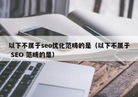 以下不属于seo优化范畴的是（以下不属于 SEO 范畴的是）