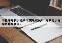 小程序定制小程序开发费用多少（定制化小程序的开发费用）