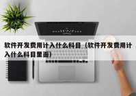 软件开发费用计入什么科目（软件开发费用计入什么科目里面）