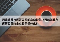 网站建设与运营公司的企业特色（网站建设与运营公司的企业特色是什么）