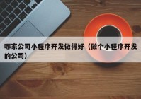 哪家公司小程序开发做得好（做个小程序开发的公司）