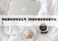 网站建设目标怎么写（网站的建设目标是什么）