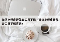 微信小程序开发者工具下载（微信小程序开发者工具下载官网）