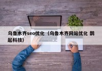 乌鲁木齐seo优化（乌鲁木齐网站优化 鹊起科技）