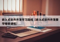 嵌入式软件开发学习路线（嵌入式软件开发要学哪些课程）