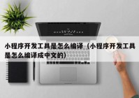 小程序开发工具是怎么编译（小程序开发工具是怎么编译成中文的）