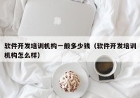 软件开发培训机构一般多少钱（软件开发培训机构怎么样）