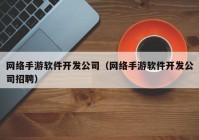 网络手游软件开发公司（网络手游软件开发公司招聘）