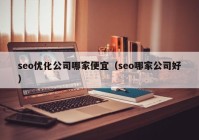 seo优化公司哪家便宜（seo哪家公司好）