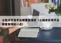 小程序开发平台哪里做得好（小程序开发平台哪里做得好一点）