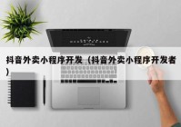 抖音外卖小程序开发（抖音外卖小程序开发者）