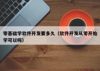 零基础学软件开发要多久（软件开发从零开始学可以吗）